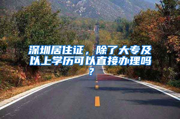 深圳居住证，除了大专及以上学历可以直接办理吗？