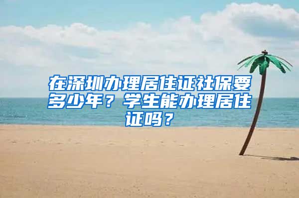 在深圳办理居住证社保要多少年？学生能办理居住证吗？
