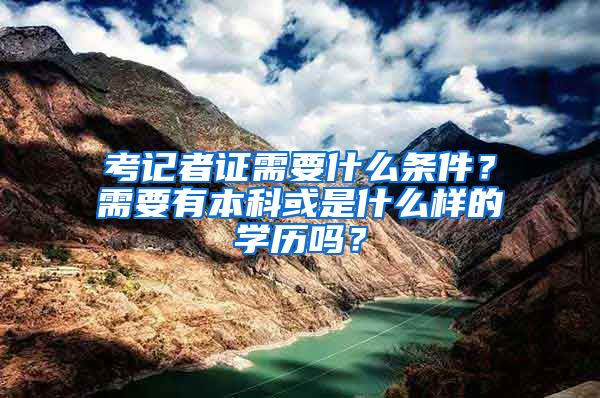 考记者证需要什么条件？需要有本科或是什么样的学历吗？