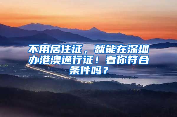 不用居住证，就能在深圳办港澳通行证！看你符合条件吗？
