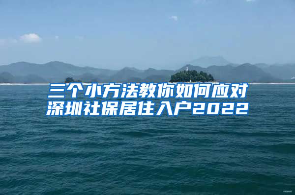 三个小方法教你如何应对深圳社保居住入户2022