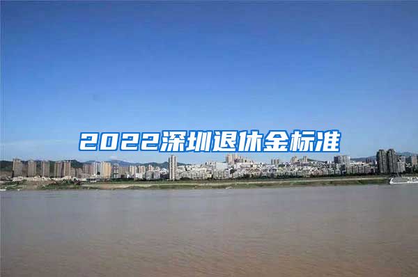 2022深圳退休金标准