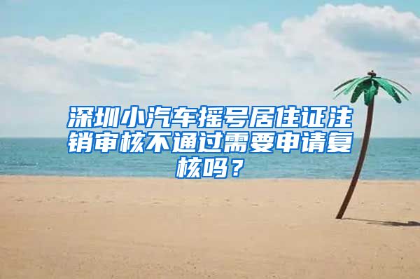 深圳小汽车摇号居住证注销审核不通过需要申请复核吗？