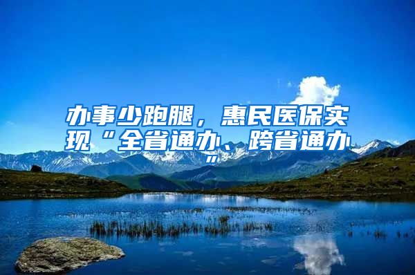 办事少跑腿，惠民医保实现“全省通办、跨省通办”