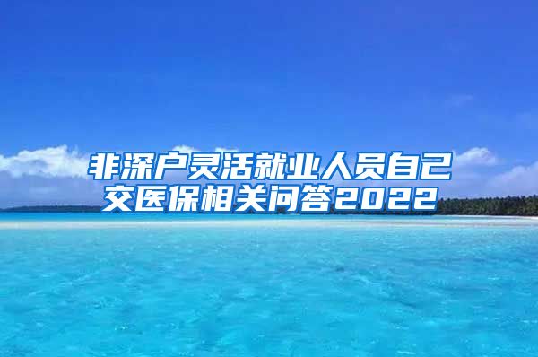 非深户灵活就业人员自己交医保相关问答2022