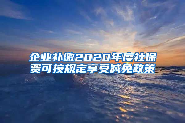 企业补缴2020年度社保费可按规定享受减免政策