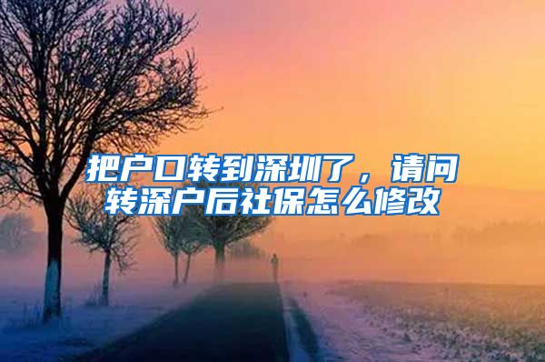 把户口转到深圳了，请问转深户后社保怎么修改