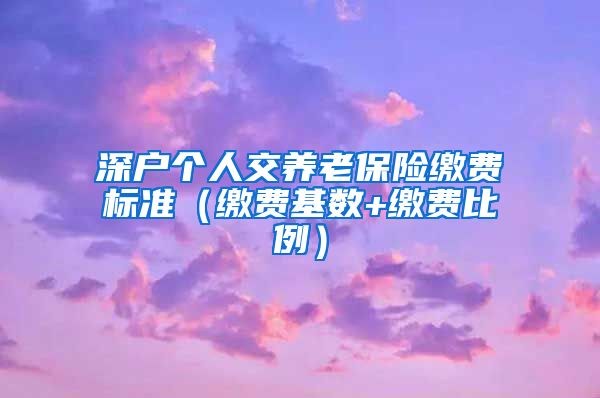 深户个人交养老保险缴费标准（缴费基数+缴费比例）