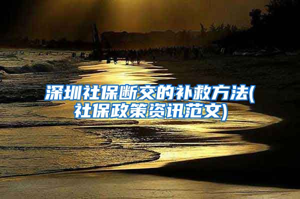 深圳社保断交的补救方法(社保政策资讯范文)