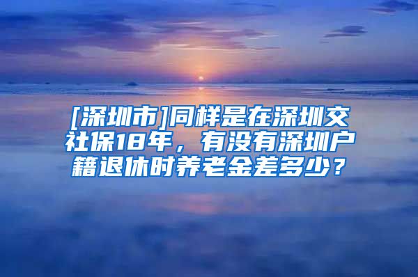[深圳市]同样是在深圳交社保18年，有没有深圳户籍退休时养老金差多少？