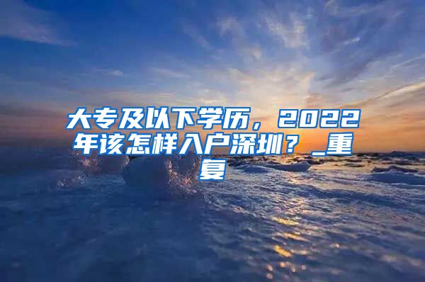 大专及以下学历，2022年该怎样入户深圳？_重复