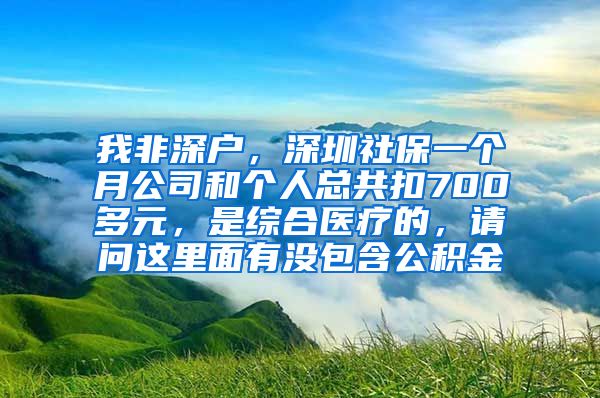 我非深户，深圳社保一个月公司和个人总共扣700多元，是综合医疗的，请问这里面有没包含公积金