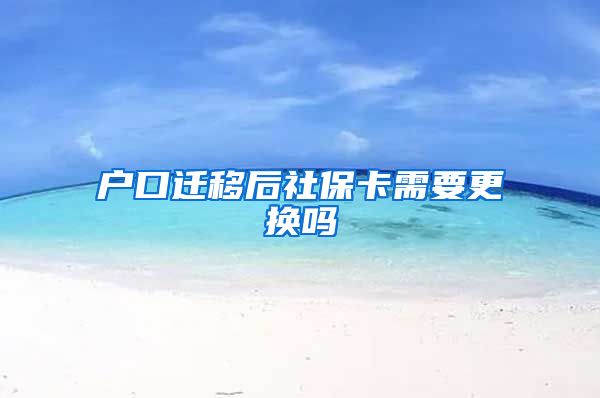 户口迁移后社保卡需要更换吗