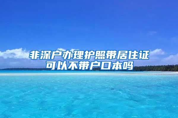 非深户办理护照带居住证可以不带户口本吗