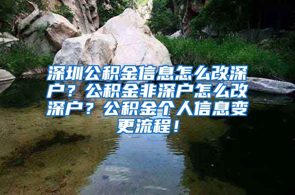 深圳公积金信息怎么改深户？公积金非深户怎么改深户？公积金个人信息变更流程！