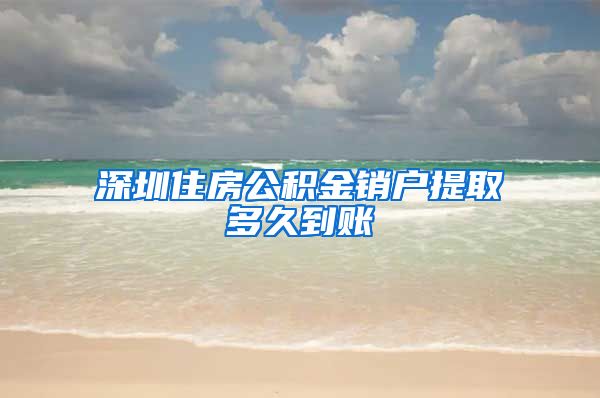 深圳住房公积金销户提取多久到账