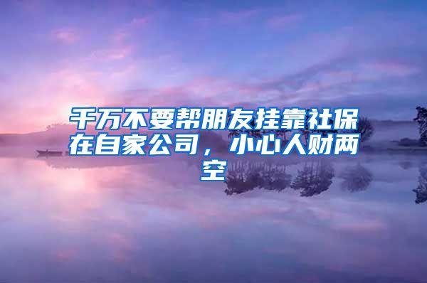 千万不要帮朋友挂靠社保在自家公司，小心人财两空