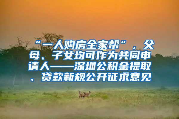 “一人购房全家帮”，父母、子女均可作为共同申请人——深圳公积金提取、贷款新规公开征求意见
