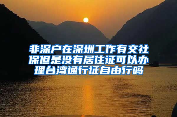 非深户在深圳工作有交社保但是没有居住证可以办理台湾通行证自由行吗