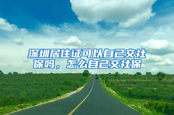 深圳居住证可以自己交社保吗，怎么自己交社保