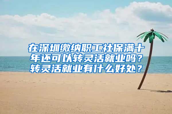 在深圳缴纳职工社保满十年还可以转灵活就业吗？转灵活就业有什么好处？