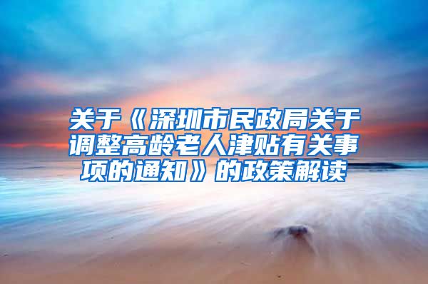 关于《深圳市民政局关于调整高龄老人津贴有关事项的通知》的政策解读