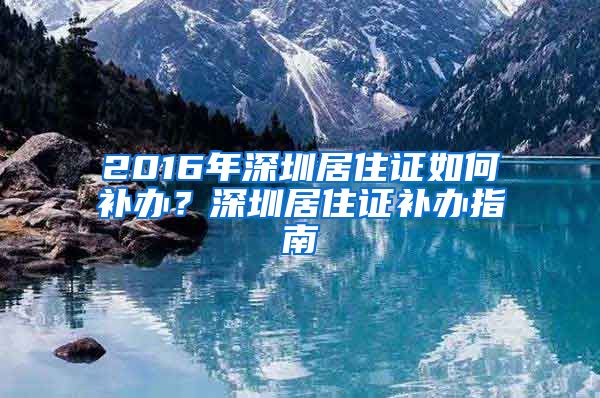 2016年深圳居住证如何补办？深圳居住证补办指南