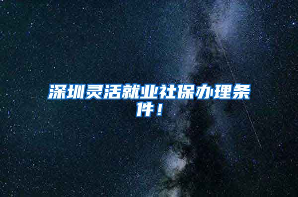 深圳灵活就业社保办理条件！