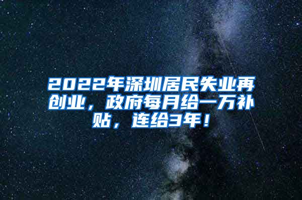 2022年深圳居民失业再创业，政府每月给一万补贴，连给3年！