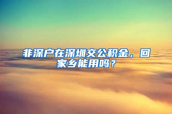 非深户在深圳交公积金，回家乡能用吗？