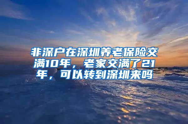 非深户在深圳养老保险交满10年，老家交满了21年，可以转到深圳来吗