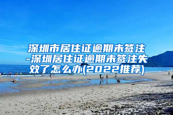 深圳市居住证逾期未签注-深圳居住证逾期未签注失效了怎么办(2022推荐)