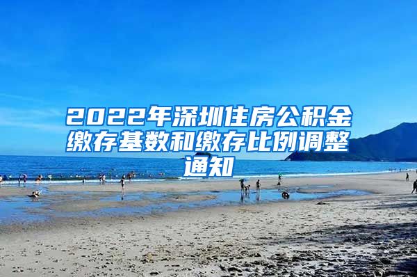 2022年深圳住房公积金缴存基数和缴存比例调整通知