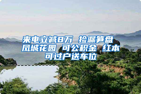 来电立减8万 捡漏笋盘 凤城花园 可公积金 红本可过户送车位