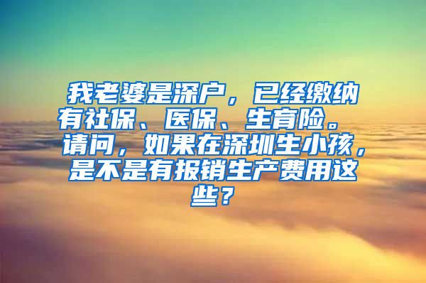 我老婆是深户，已经缴纳有社保、医保、生育险。 请问，如果在深圳生小孩，是不是有报销生产费用这些？