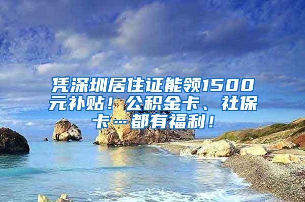 凭深圳居住证能领1500元补贴！公积金卡、社保卡…都有福利！