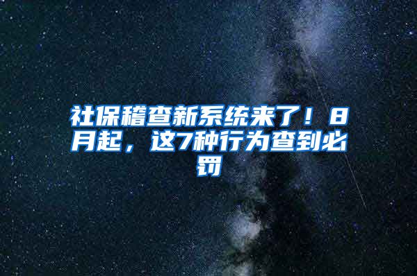 社保稽查新系统来了！8月起，这7种行为查到必罚