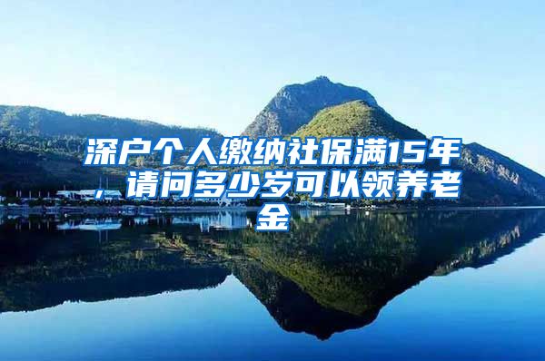 深户个人缴纳社保满15年，请问多少岁可以领养老金