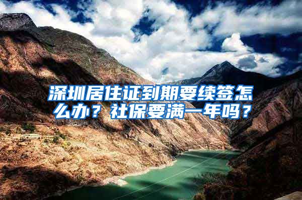 深圳居住证到期要续签怎么办？社保要满一年吗？