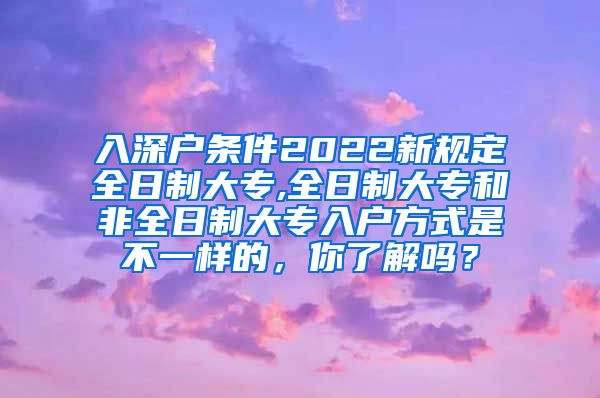 入深户条件2022新规定全日制大专,全日制大专和非全日制大专入户方式是不一样的，你了解吗？