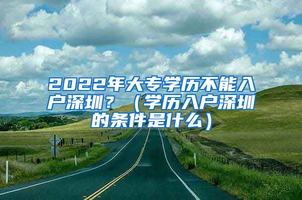 2022年大专学历不能入户深圳？（学历入户深圳的条件是什么）