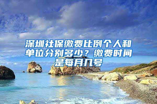 深圳社保缴费比例个人和单位分别多少？缴费时间是每月几号