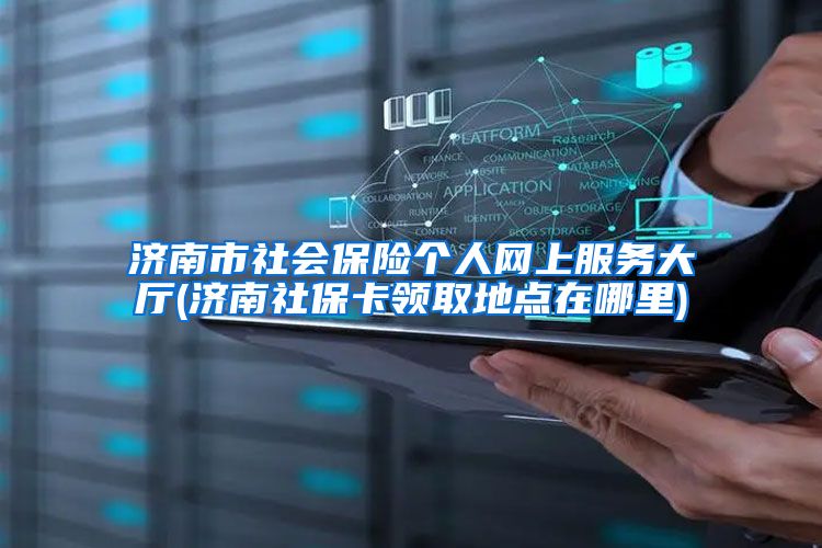 济南市社会保险个人网上服务大厅(济南社保卡领取地点在哪里)