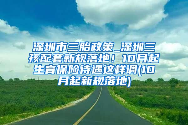 深圳市三胎政策_深圳三孩配套新规落地！10月起生育保险待遇这样调(10月起新规落地)