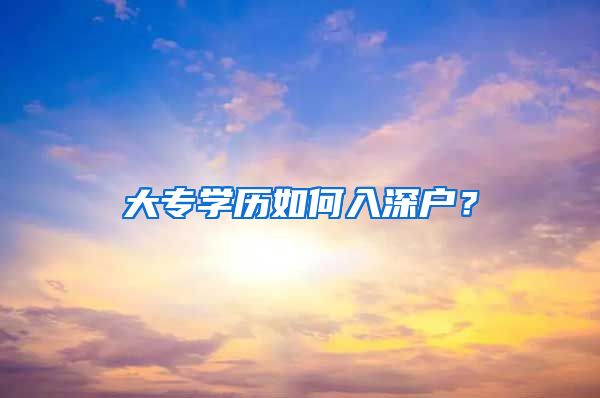 大专学历如何入深户？