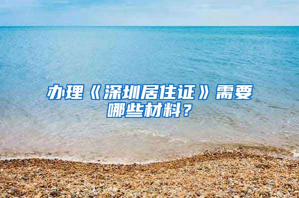 办理《深圳居住证》需要哪些材料？