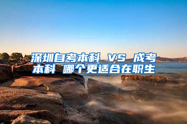 深圳自考本科 VS 成考本科 哪个更适合在职生