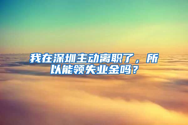 我在深圳主动离职了，所以能领失业金吗？
