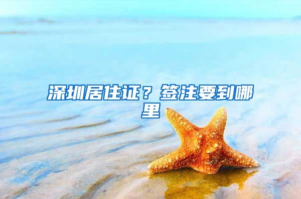 深圳居住证？签注要到哪里