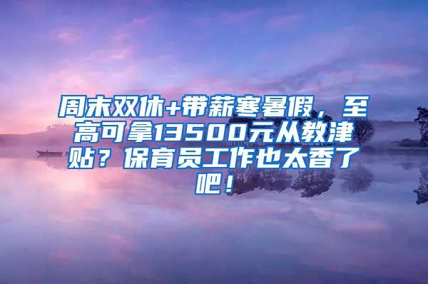 周末双休+带薪寒暑假，至高可拿13500元从教津贴？保育员工作也太香了吧！